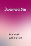 Аркадий Аверченко - Золотой век