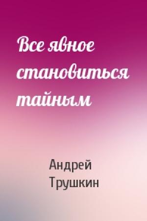 Обложка книги «Все явное становиться тайным» — Андрей Трушкин