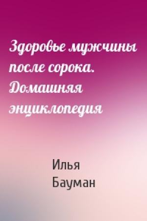Обложка книги «Здоровье мужчины после сорока. Домашняя энциклопедия» — Илья Бауман