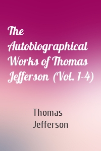 The Autobiographical Works of Thomas Jefferson (Vol. 1-4)