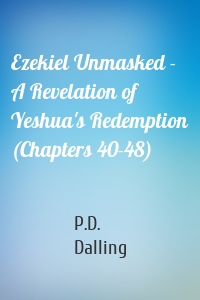 Ezekiel Unmasked - A Revelation of Yeshua's Redemption (Chapters 40-48)