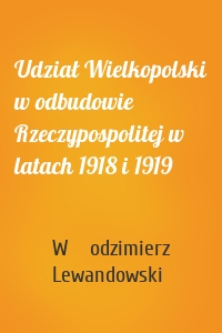 Udział Wielkopolski w odbudowie Rzeczypospolitej w latach 1918 i 1919