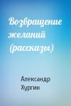 Александр Хургин - Возвращение желаний (рассказы)
