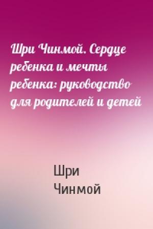 Обложка книги «Шри Чинмой. Сердце ребенка и мечты ребенка: руководство для родителей и детей» — Шри Чинмой