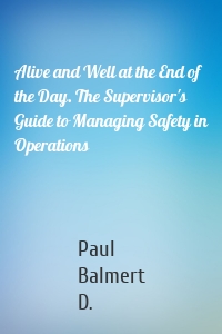 Alive and Well at the End of the Day. The Supervisor's Guide to Managing Safety in Operations
