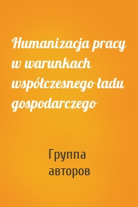 Humanizacja pracy w warunkach współczesnego ładu gospodarczego