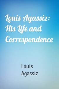 Louis Agassiz: His Life and Correspondence