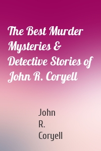 The Best Murder Mysteries & Detective Stories of John R. Coryell