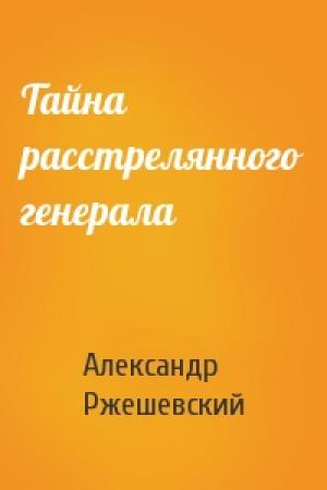 Обложка книги «Тайна расстрелянного генерала» — Александр Ржешевский