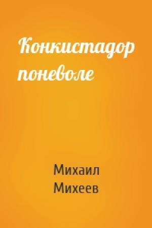 Обложка книги «Конкистадор поневоле» — Михаил Михеев