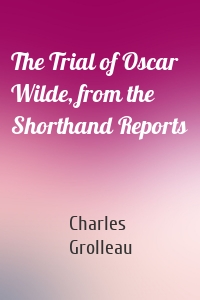 The Trial of Oscar Wilde, from the Shorthand Reports