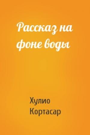 Обложка книги «Рассказ на фоне воды» — Хулио Кортасар