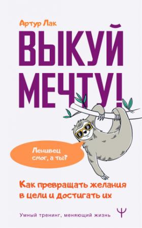 Обложка книги «Выкуй мечту! Как превращать желания в цели и достигать их. Ленивец смог, а ты?» — Артур Лак