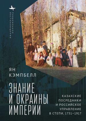 Обложка книги «Знание и окраины империи. Казахские посредники и российское управление в степи, 1731–1917» — Ян Кэмпбелл