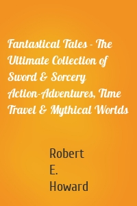 Fantastical Tales - The Ultimate Collection of Sword & Sorcery Action-Adventures, Time Travel & Mythical Worlds