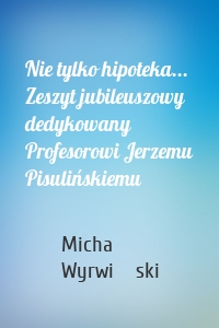 Nie tylko hipoteka... Zeszyt jubileuszowy dedykowany Profesorowi Jerzemu Pisulińskiemu