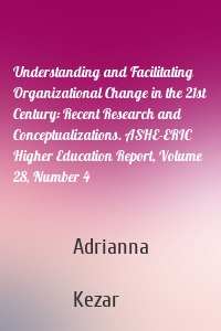 Understanding and Facilitating Organizational Change in the 21st Century: Recent Research and Conceptualizations. ASHE-ERIC Higher Education Report, Volume 28, Number 4