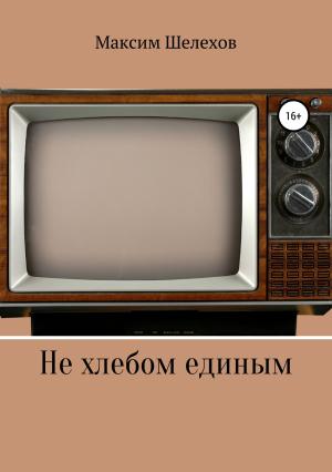 Обложка книги «Не хлебом единым» — Максим Шелехов