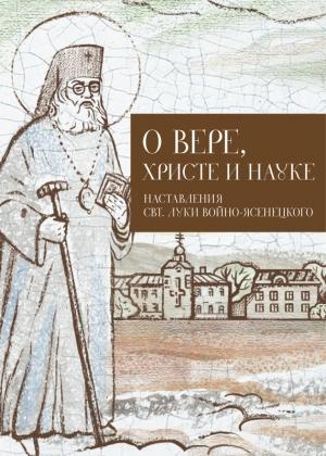 Обложка книги «О Вере, Христе и науке. Мысли и слова свт. Луки Войно-Ясенецкого» — Илья Кабанов