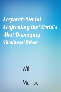 Corporate Denial. Confronting the World's Most Damaging Business Taboo