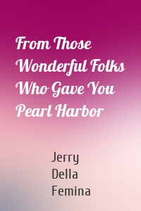 From Those Wonderful Folks Who Gave You Pearl Harbor