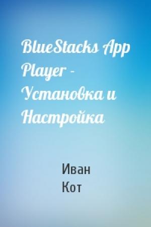 Обложка книги «BlueStacks App Player - Установка и Настройка» — Иван Кот