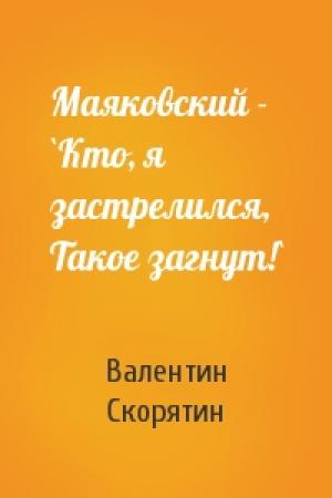 Обложка книги «Маяковский - `Кто, я застрелился, Такое загнут!`» — Валентин Скорятин
