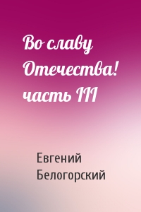 Во славу Отечества! часть III