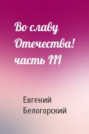 Обложка книги «Во славу Отечества! часть III» — Евгений Белогорский