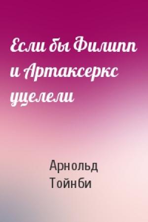 Обложка книги «Если бы Филипп и Артаксеркс уцелели» — Арнольд Тойнби
