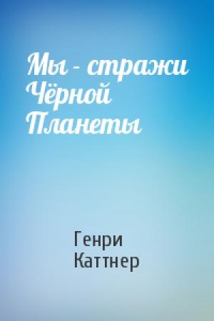 Обложка книги «Мы - стражи Чёрной Планеты» — Генри Каттнер