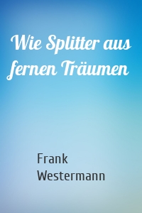 Wie Splitter aus fernen Träumen