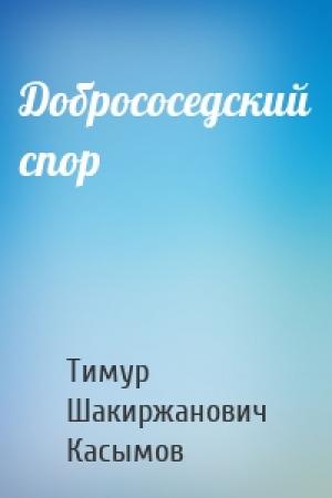 Обложка книги «Добрососедский спор» — Тимур Шакиржанович Касымов