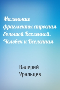 Маленькие фрагменты строения большой Вселенной. Человек и Вселенная