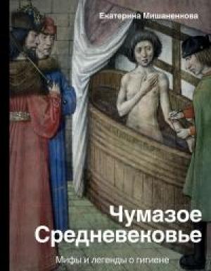 Обложка книги «Чумазое Средневековье. Мифы и легенды о гигиене» — Екатерина Александровна Мишаненкова