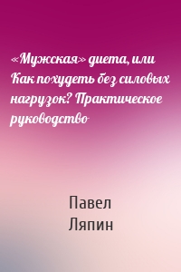 «Мужская» диета, или Как похудеть без силовых нагрузок? Практическое руководство