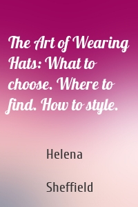 The Art of Wearing Hats: What to choose. Where to find. How to style.