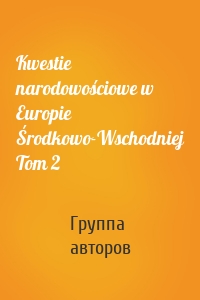 Kwestie narodowościowe w Europie Środkowo-Wschodniej Tom 2