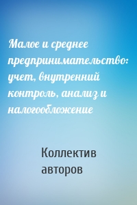 Малое и среднее предпринимательство: учет, внутренний контроль, анализ и налогообложение