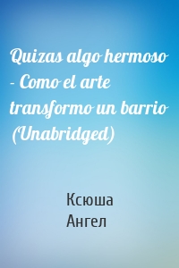 Quizas algo hermoso - Como el arte transformo un barrio (Unabridged)