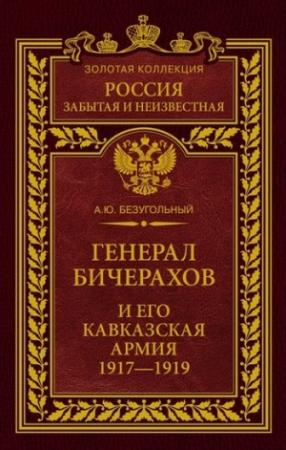 Обложка книги «Генерал Бичерахов и его Кавказская армия. Неизвестные страницы истории Гражданской войны и интервенции на Кавказе. 1917–1919» — Алексей Безугольный