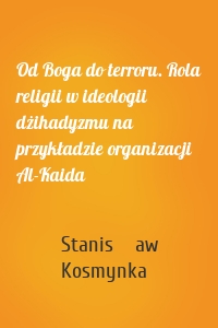 Od Boga do terroru. Rola religii w ideologii dżihadyzmu na przykładzie organizacji Al-Kaida