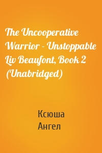 The Uncooperative Warrior - Unstoppable Liv Beaufont, Book 2 (Unabridged)