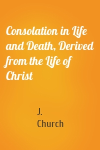Consolation in Life and Death, Derived from the Life of Christ