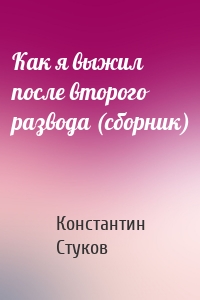 Как я выжил после второго развода (сборник)
