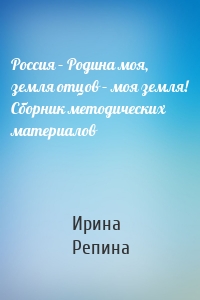 Россия – Родина моя, земля отцов – моя земля! Сборник методических материалов