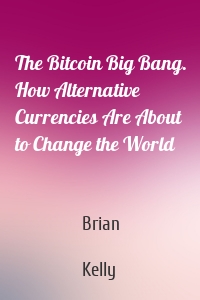 The Bitcoin Big Bang. How Alternative Currencies Are About to Change the World