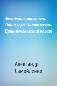 Жестокая параллель. Тайна горы Холатчахль. Приключенческий роман