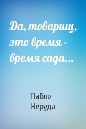 Обложка книги «Да, товарищ, это время - время сада...» — Пабло Неруда