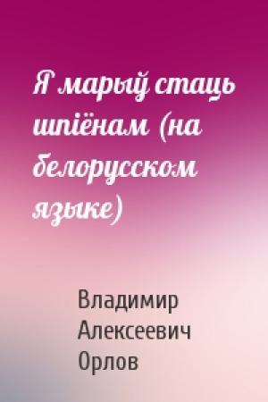 Обложка книги «Я марыў стаць шпiёнам (на белорусском языке)» — Владимир Алексеевич Орлов